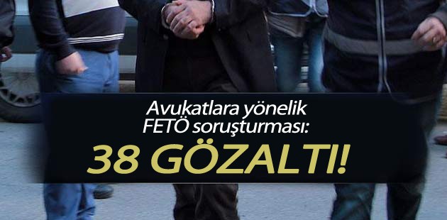 Avukatlara FETÖ soruşturması: 38 gözaltı Avukatlara FETÖ soruşturması: 38 gözaltı