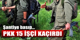 PKK Şırnak'ta 15 işçiyi kaçırdı