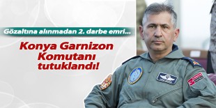 Konya Garnizon Komutanı tutuklandı! 2. darbe emrini verdiği iddiası