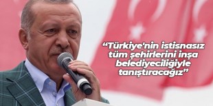 Cumhurbaşkanı Erdoğan: Türkiye’nin istisnasız tüm şehirlerini inşa belediyeciliğiyle tanıştıracağız